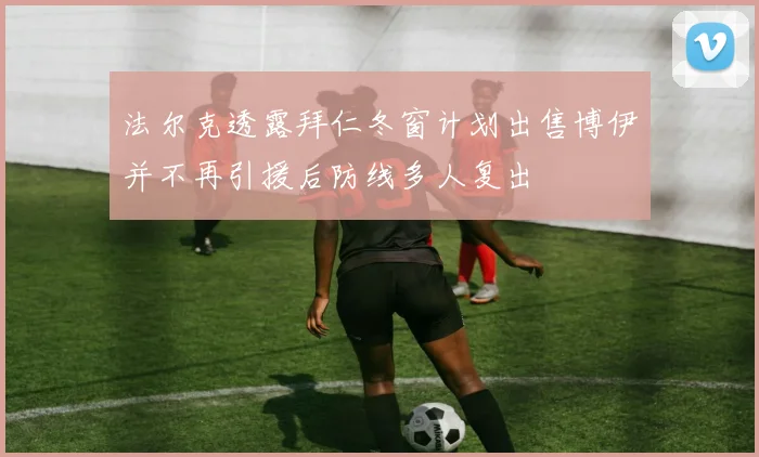 法尔克透露拜仁冬窗计划出售博伊并不再引援后防线多人复出