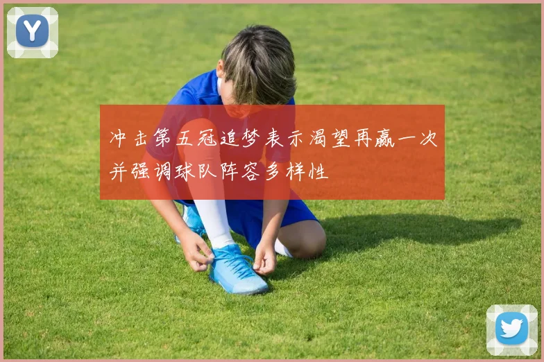 冲击第五冠追梦表示渴望再赢一次并强调球队阵容多样性