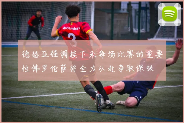 德赫亚强调接下来每场比赛的重要性佛罗伦萨将全力以赴争取保级