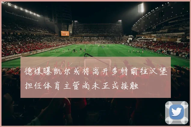 德媒曝凯尔或将离开多特前往汉堡担任体育主管尚未正式接触