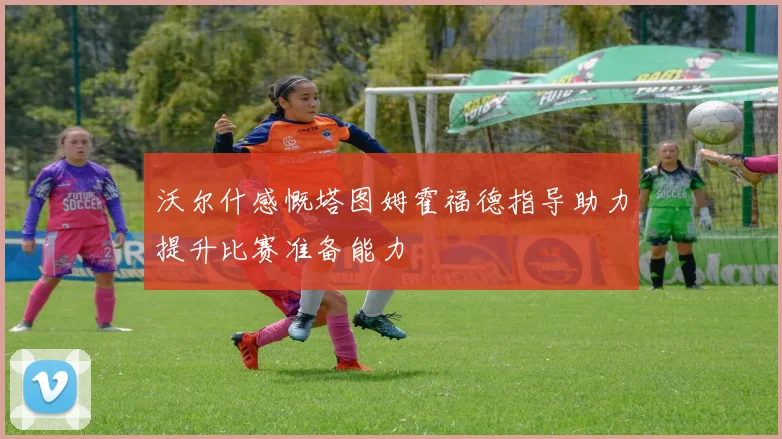 沃尔什感慨塔图姆霍福德指导助力提升比赛准备能力