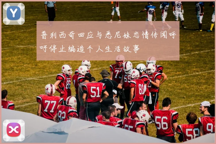 普利西奇回应与悉尼妹恋情传闻呼吁停止编造个人生活故事
