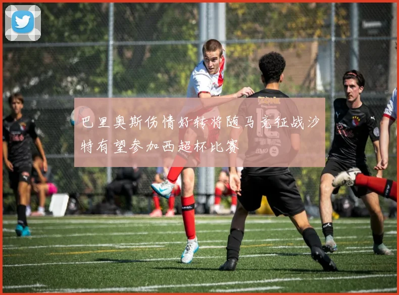 巴里奥斯伤情好转将随马竞征战沙特有望参加西超杯比赛
