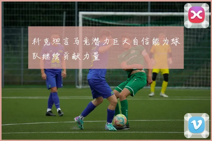 科克坦言马竞潜力巨大自信能为球队继续贡献力量