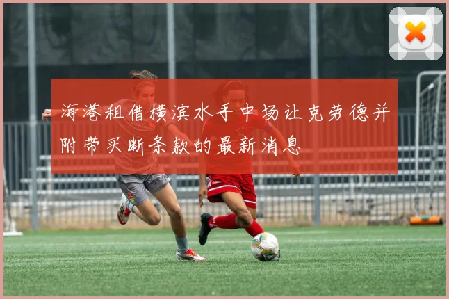 海港租借横滨水手中场让克劳德并附带买断条款的最新消息