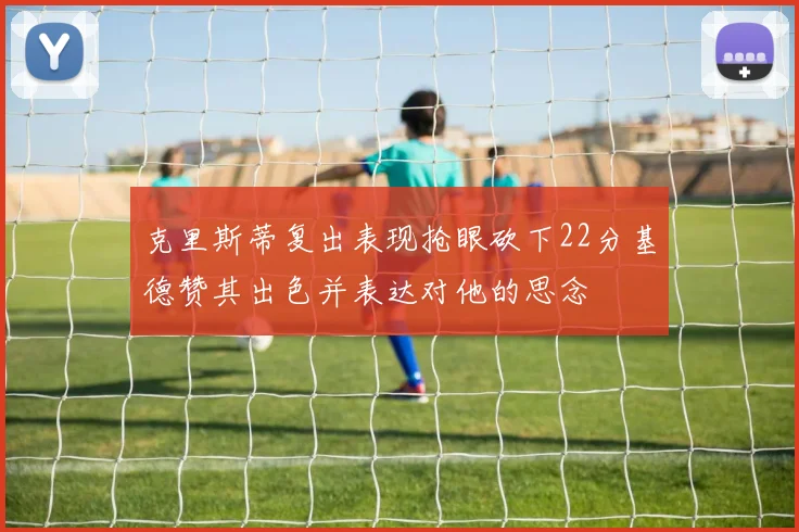 克里斯蒂复出表现抢眼砍下22分基德赞其出色并表达对他的思念