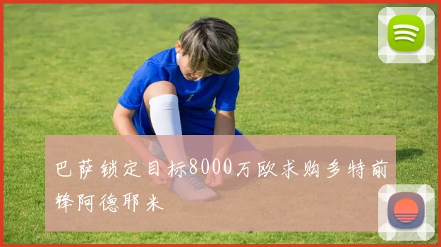 巴萨锁定目标8000万欧求购多特前锋阿德耶米