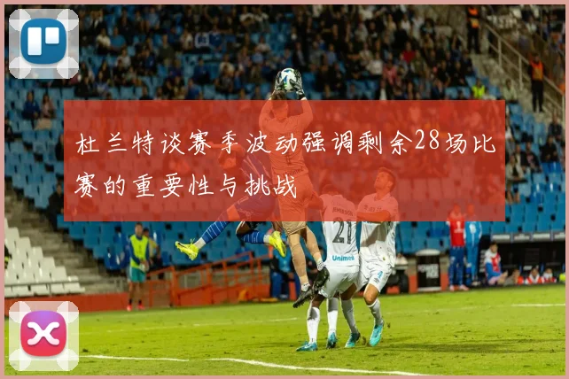 杜兰特谈赛季波动强调剩余28场比赛的重要性与挑战