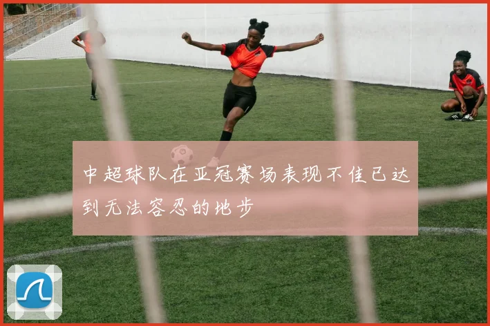 中超球队在亚冠赛场表现不佳已达到无法容忍的地步