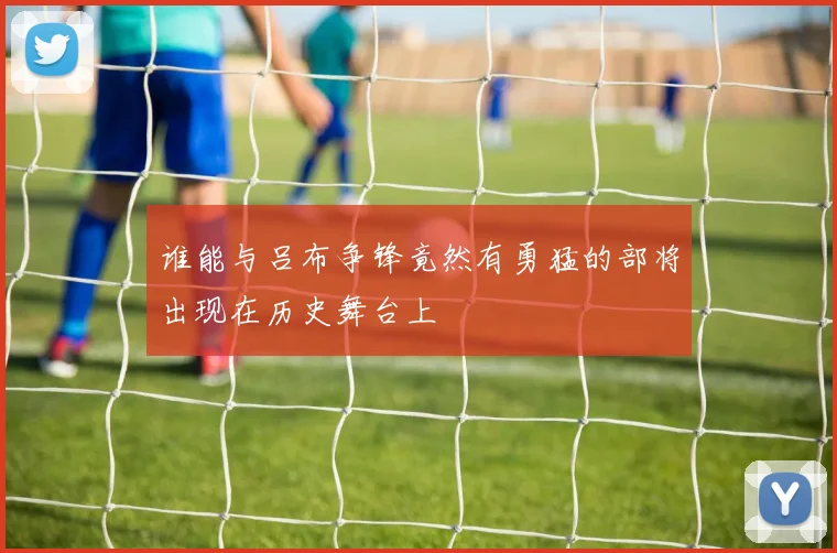 谁能与吕布争锋竟然有勇猛的部将出现在历史舞台上