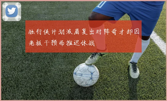 独行侠计划浓眉复出对阵奇才却因老板干预而推迟休战