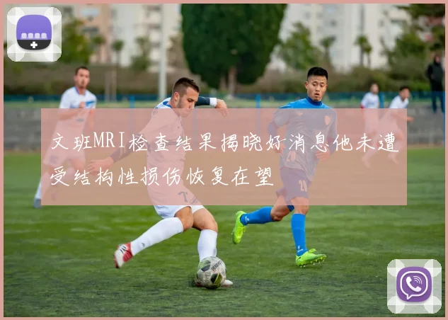 文班MRI检查结果揭晓好消息他未遭受结构性损伤恢复在望