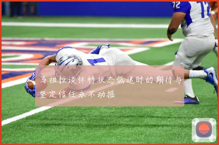马祖拉谈怀特状态低迷时的期待与坚定信任永不动摇