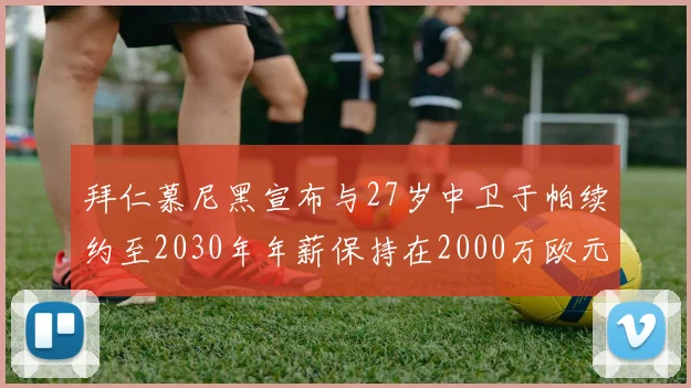 拜仁慕尼黑宣布与27岁中卫于帕续约至2030年年薪保持在2000万欧元不变
