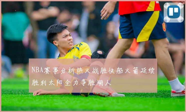 NBA赛事分析热火战胜快船火箭延续胜利太阳全力争胜湖人
