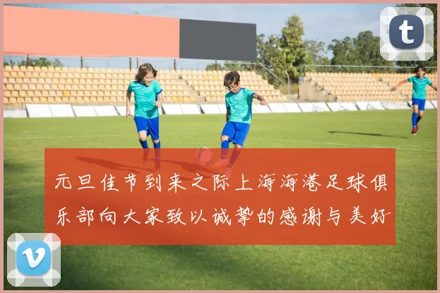 元旦佳节到来之际上海海港足球俱乐部向大家致以诚挚的感谢与美好祝福
