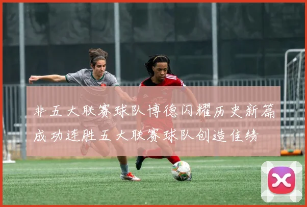 非五大联赛球队博德闪耀历史新篇成功连胜五大联赛球队创造佳绩