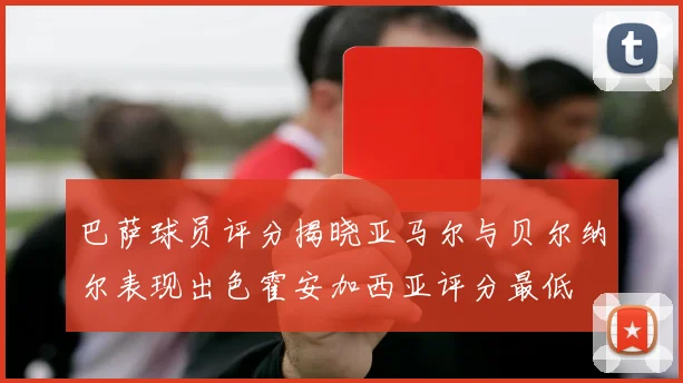 巴萨球员评分揭晓亚马尔与贝尔纳尔表现出色霍安加西亚评分最低