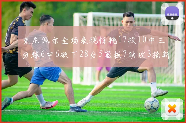 克尼佩尔全场表现惊艳17投10中三分球6中6砍下28分5篮板7助攻3抢断正负值高达18