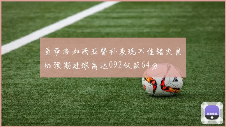 贡萨洛加西亚替补表现不佳错失良机预期进球高达092仅获64分