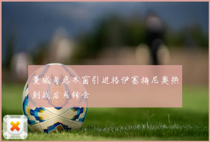 曼城考虑冬窗引进格伊塞梅尼奥热刺战后或转会