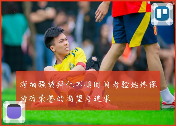 海纳强调拜仁不惧时间考验始终保持对荣誉的渴望与追求