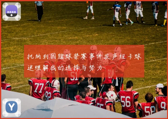 托纳利因赌球禁赛事件发声纽卡球迷理解我的选择与努力