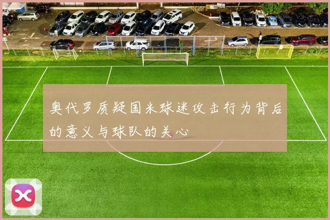 奥代罗质疑国米球迷攻击行为背后的意义与球队的关心
