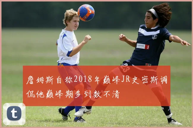 詹姆斯自称2018年巅峰JR史密斯调侃他巅峰期多到数不清