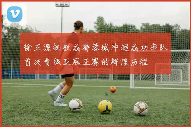 徐正源执教成都蓉城冲超成功率队首次晋级亚冠正赛的辉煌历程