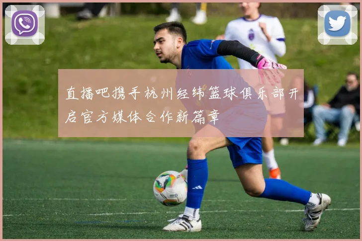 直播吧携手杭州经纬篮球俱乐部开启官方媒体合作新篇章